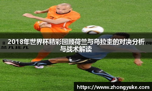 2018年世界杯精彩回顾荷兰与乌拉圭的对决分析与战术解读