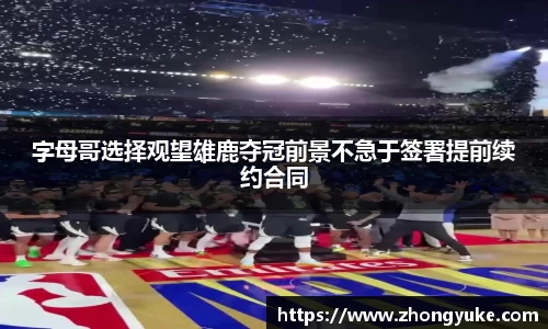字母哥选择观望雄鹿夺冠前景不急于签署提前续约合同
