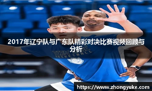 2017年辽宁队与广东队精彩对决比赛视频回顾与分析